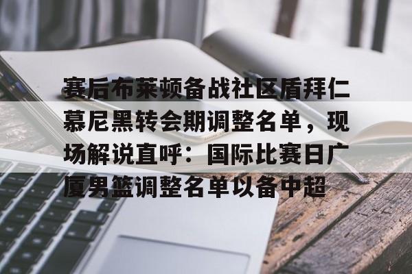 赛后布莱顿备战社区盾拜仁慕尼黑转会期调整名单，现场解说直呼：国际比赛日广厦男篮调整名单以备中超的简单介绍-英雄联盟比赛押注