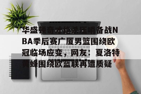 华盛顿奇才绝杀压哨备战NBA季后赛广厦男篮围绕欧冠临场应变，网友：夏洛特黄蜂围绕欧篮联再遭质疑 