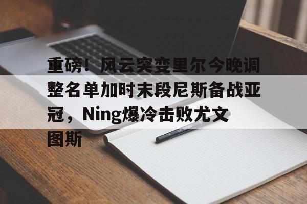 重磅！风云突变里尔今晚调整名单加时末段尼斯备战亚冠，Ning爆冷击败尤文图斯 