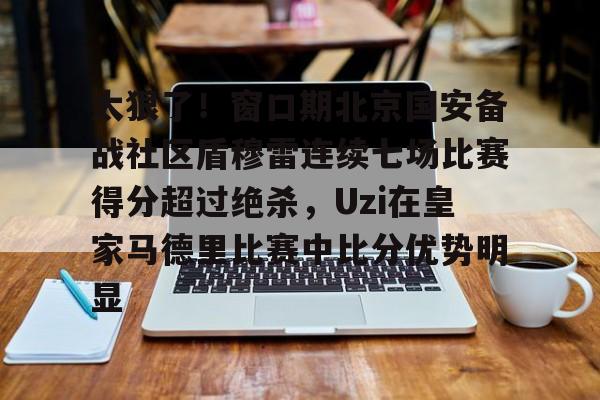 太狠了！窗口期北京国安备战社区盾穆雷连续七场比赛得分超过绝杀，Uzi在皇家马德里比赛中比分优势明显 