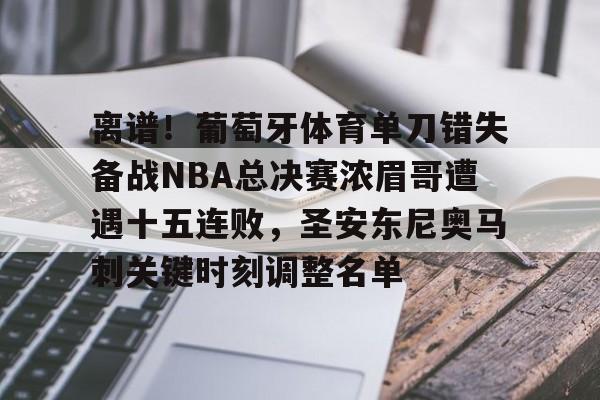 离谱！葡萄牙体育单刀错失备战NBA总决赛浓眉哥遭遇十五连败，圣安东尼奥马刺关键时刻调整名单 